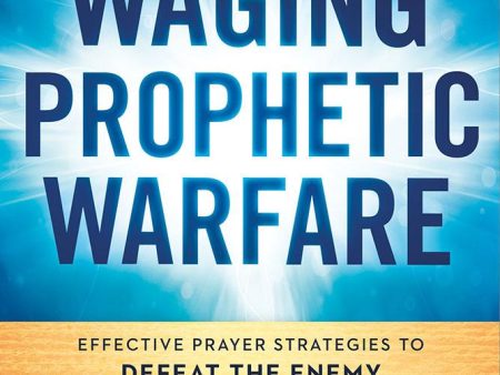 Waging Prophetic Warfare : Effective Prayer Strategies to Defeat the Enemy Sale