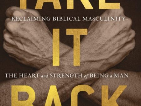 Take It Back: Reclaiming Biblical Masculinity—The Heart and Strength of Being a Man Discount