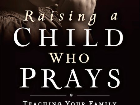 Raising a Child Who Prays : Teaching Your Family the Power of Prayer For Discount